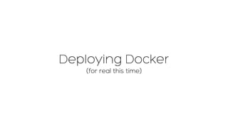 Deploying Docker
(for real this time)
 