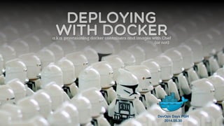 Deploying 
with Docker
DevOps Days PGH
2014.05.30
a.k.a. provisioning docker containers and images with Chef
Deploying 
wi...