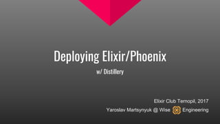 Deploying Elixir/Phoenix
w/ Distillery
Elixir Club Ternopil, 2017
Yaroslav Martsynyuk @ Wise Engineering
 