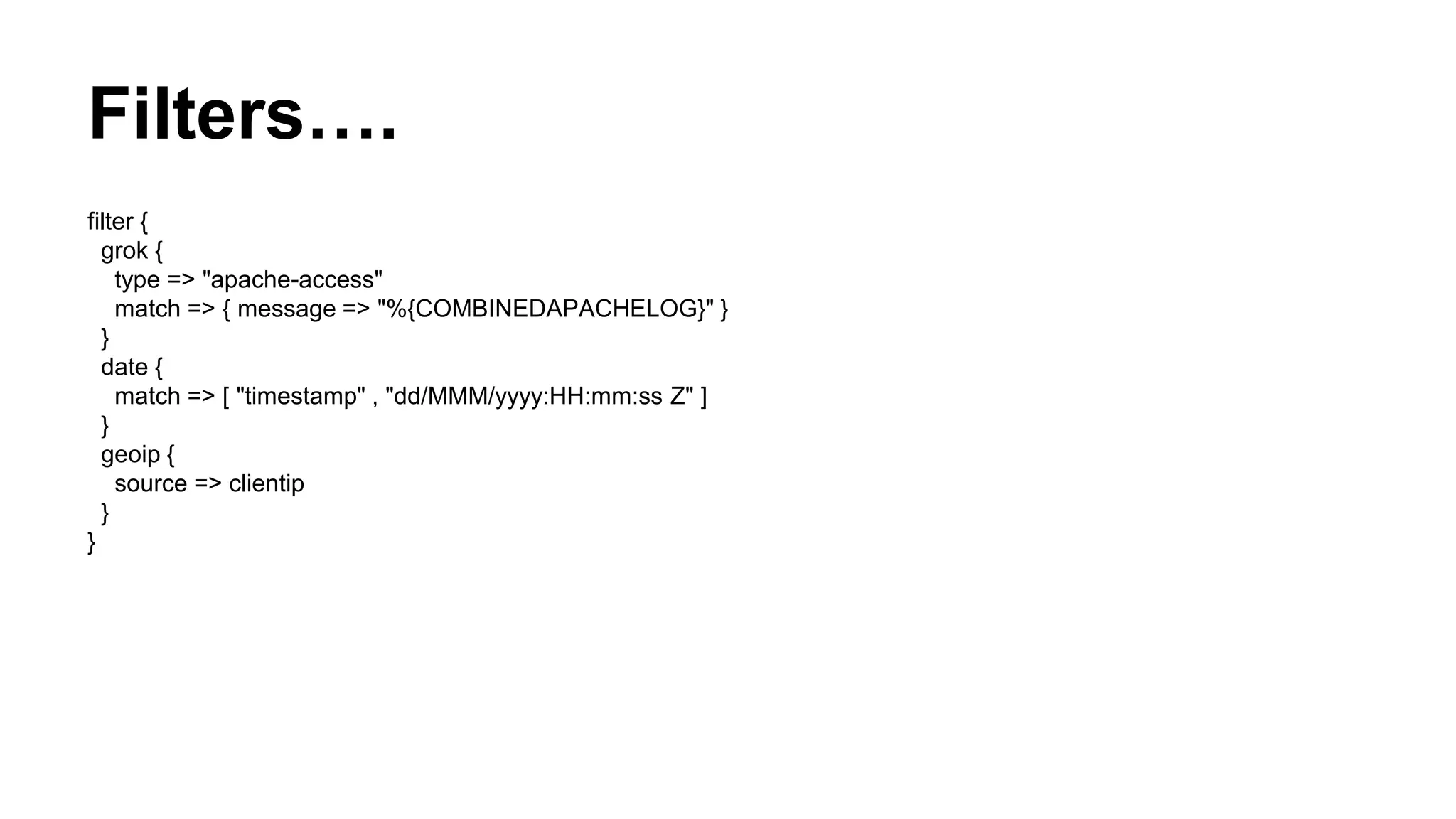 Filters….
filter {
grok {
type => "apache-access"
match => { message => "%{COMBINEDAPACHELOG}" }
}
date {
match => [ "timestamp" , "dd/MMM/yyyy:HH:mm:ss Z" ]
}
geoip {
source => clientip
}
}
 