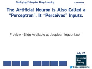 Sam Putnam
@edeeplearning
July 27
Deploying Enterprise Deep Learning
The Artificial Neuron is Also Called a
“Perceptron”. It “Perceives” Inputs.
Preview - Slide Available at deeplearningconf.com
 
