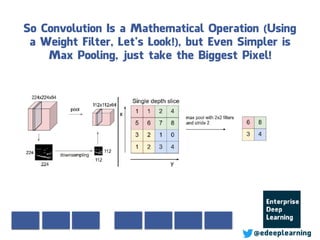 So Convolution Is a Mathematical Operation (Using
a Weight Filter, Let’s Look!), but Even Simpler is
Max Pooling, just take the Biggest Pixel!
@edeeplearning
 