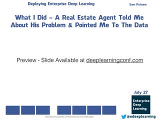 Sam Putnam
@edeeplearning
July 27
Deploying Enterprise Deep Learning
What I Did - A Real Estate Agent Told Me
About His Problem & Pointed Me To The Data
https://www.fortunebuilders.com/how-to-become-a-real-estate-agent/
Preview - Slide Available at deeplearningconf.com
 