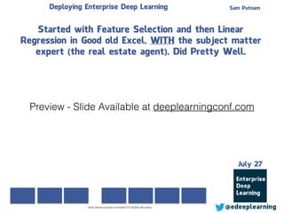 Sam Putnam
@edeeplearning
July 27
Deploying Enterprise Deep Learning
Started with Feature Selection and then Linear
Regression in Good old Excel, WITH the subject matter
expert (the real estate agent). Did Pretty Well.
https://www.youtube.com/watch?v=SQkpLMLoqww
Preview - Slide Available at deeplearningconf.com
 