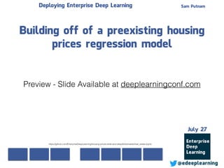 Sam Putnam
@edeeplearning
July 27
Deploying Enterprise Deep Learning
Building off of a preexisting housing
prices regression model
https://github.com/EnterpriseDeepLearning/housing-prices-wide-and-deep/blob/master/real_estate.ipynb
Preview - Slide Available at deeplearningconf.com
 