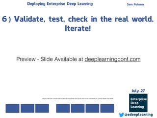 Sam Putnam
@edeeplearning
July 27
Deploying Enterprise Deep Learning
6) Validate, test, check in the real world.
Iterate!
https://medium.com/towards-data-science/train-test-split-and-cross-validation-in-python-80b61beca4b6
Preview - Slide Available at deeplearningconf.com
 
