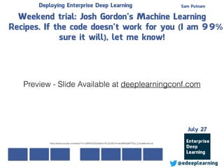 Sam Putnam
@edeeplearning
July 27
Deploying Enterprise Deep Learning
Weekend trial: Josh Gordon’s Machine Learning
Recipes. If the code doesn’t work for you (I am 99%
sure it will), let me know!
https://www.youtube.com/watch?v=cSKfRcEDGUs&list=PLOU2XLYxmsIIuiBfYad6rFYQU_jL2ryal&index=6
Preview - Slide Available at deeplearningconf.com
 