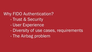 Why FIDO Authentication?
- Trust & Security
- User Experience
- Diversity of use cases, requirements
- The Airbag problem
 