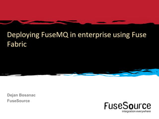 Deploying FuseMQ in enterprise using Fuse
Fabric




Dejan Bosanac
FuseSource


1   © 2012 FuseSource Corp. All rights reserved.   FuseSource Confidential
 