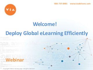800.737.8481

www.viadelivers.com

Welcome!
Deploy Global eLearning Efficiently

Webinar
Copyright ©2012 ViaLanguage. All rights reserved.

 