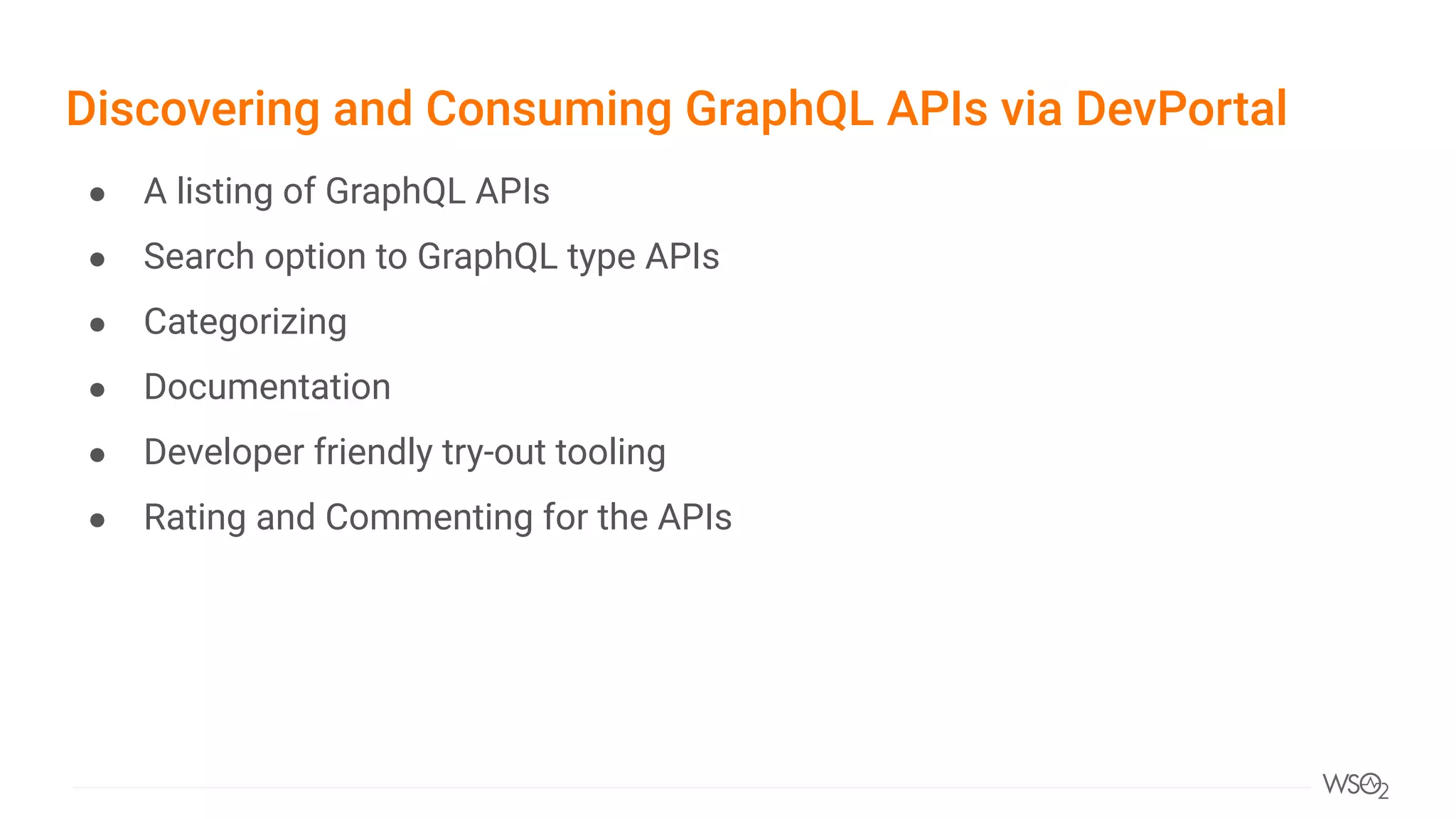Discovering and Consuming GraphQL APIs via DevPortal
● A listing of GraphQL APIs
● Search option to GraphQL type APIs
● Categorizing
● Documentation
● Developer friendly try-out tooling
● Rating and Commenting for the APIs
 