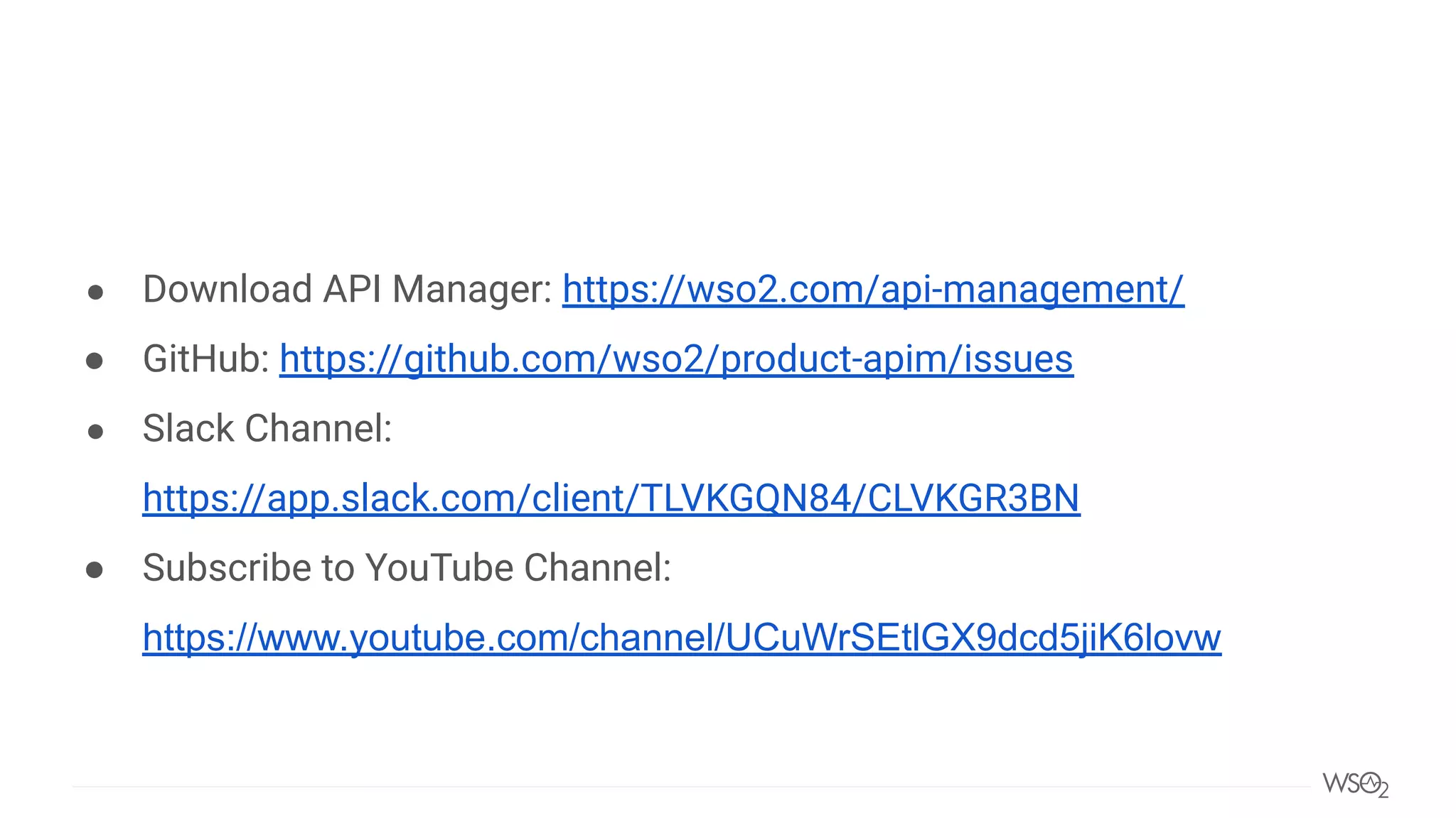 ● Download API Manager: https://wso2.com/api-management/
● GitHub: https://github.com/wso2/product-apim/issues
● Slack Channel:
https://app.slack.com/client/TLVKGQN84/CLVKGR3BN
● Subscribe to YouTube Channel:
https://www.youtube.com/channel/UCuWrSEtlGX9dcd5jiK6lovw
 