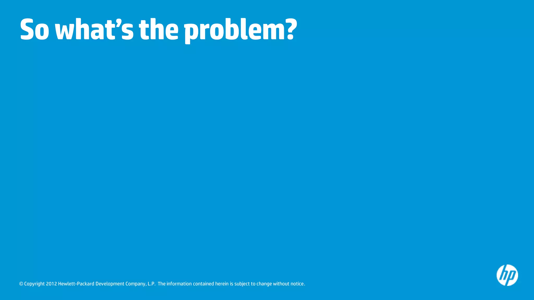So what’s the problem?




© Copyright 2012 Hewlett-Packard Development Company, L.P. The information contained herein is subject to change without notice.
 