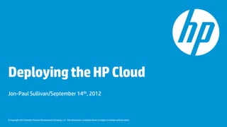 Deploying the HP Cloud
Jon-Paul Sullivan/September 14th, 2012



© Copyright 2012 Hewlett-Packard Development Company, L.P. The information contained herein is subject to change without notice.
 