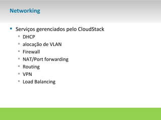 Networking

 Serviços gerenciados pelo CloudStack
      DHCP
      alocação de VLAN
      Firewall
      NAT/Port forwarding
      Routing
      VPN
      Load Balancing
 