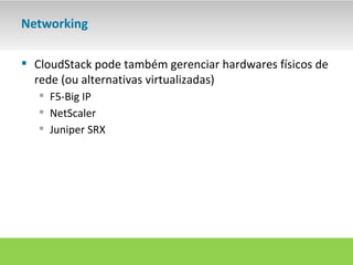 Networking

 CloudStack pode também gerenciar hardwares físicos de
  rede (ou alternativas virtualizadas)
    F5-Big IP
    NetScaler
    Juniper SRX
 