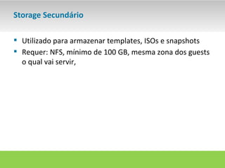 Storage Secundário

 Utilizado para armazenar templates, ISOs e snapshots
 Requer: NFS, mínimo de 100 GB, mesma zona dos guests
  o qual vai servir,
 