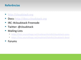 Referências

   http://cloudstack.org
   Docs: http://docs.cloudstack.org
   IRC: #cloudstack Freenode
   Twitter: @cloudstack
   Mailing Lists
     https://lists.sourceforge.net/mailman/listinfo/cloudstack-users
     https://lists.sourceforge.net/mailman/listinfo/cloudstack-devel
 Forums
 