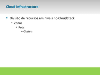 Cloud Infrastructure

 Divisão de recursos em níveis no CloudStack
    Zonas
      • Pods
         – Clusters
 