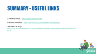 SUMMARY - USEFUL LINKS
GITHUB repository - https://github.com/istio/istio
ISTIO Documentation - https://istio.io/docs/concepts/traﬃc-management/
Load Balancer Blog -
https://blog.envoyproxy.io/introduction-to-modern-network-load-balancing-and-proxying-a57f6ﬀ
80236
 