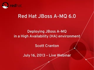 Red Hat JBoss A-MQ 6.0
Deploying JBoss A-MQ
in a High Availability (HA) environment
Scott Cranton
July 16, 2013 – Live Webinar
 