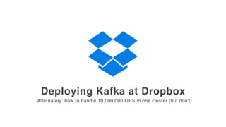 Deploying Kafka at Dropbox
Alternately: how to handle 10,000,000 QPS in one cluster (but don't)
 