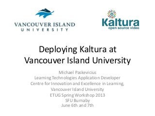 Deploying Kaltura at
Vancouver Island University
Michael Paskevicius
Learning Technologies Application Developer
Centre for Innovation and Excellence in Learning,
Vancouver Island University
ETUG Spring Workshop 2013
SFU Burnaby
June 6th and 7th
 