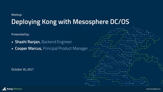 www.KongHQ.comMeetups
Deploying Kong with Mesosphere DC/OS
Meetup:
Presented by:
• Shashi Ranjan, Backend Engineer
• Cooper Marcus, Principal Product Manager
October 30, 2017
 