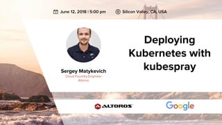June 12, 2018 | 5:00 pm Silicon Valley, CA, USA
Deploying
Kubernetes with
kubespraySergey Matykevich
Cloud Foundry Engineer
Altoros
 