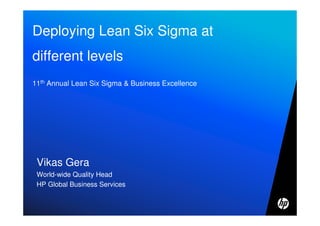 © Copyright 2010 Hewlett-Packard Development Company, L.P.1
Vikas Gera
World-wide Quality Head
HP Global Business Services
Deploying Lean Six Sigma at
different levels
11th Annual Lean Six Sigma & Business Excellence
 