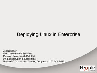 Deploying Linux in Enterprise


Joel Divekar
GM – Information Systems,
People Interactive (I) Pvt. Ltd.
9th Edition Open Source India,
NIMHANS Convention Centre, Bengaluru, 13th Oct, 2012
 