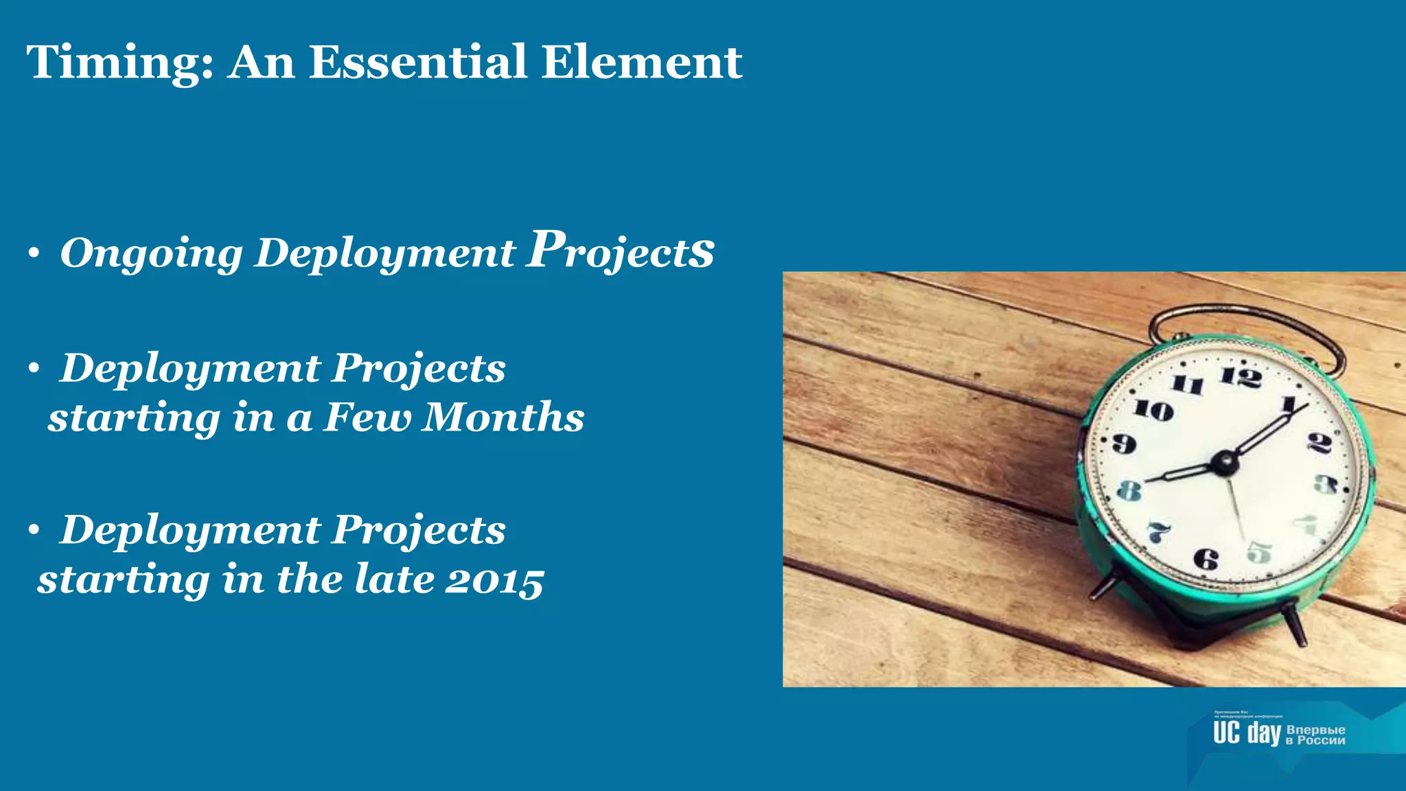 Timing: An Essential Element 
• Ongoing Deployment Projects 
• Deployment Projects 
starting in a Few Months 
• Deployment Projects 
starting in the late 2015 
 