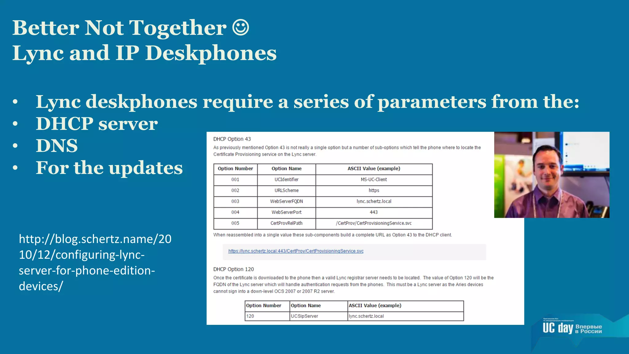 Better Not Together  
Lync and IP Deskphones 
• Lync deskphones require a series of parameters from the: 
• DHCP server 
• DNS 
• For the updates 
http://blog.schertz.name/20 
10/12/configuring-lync-server- 
for-phone-edition-devices/ 
 
