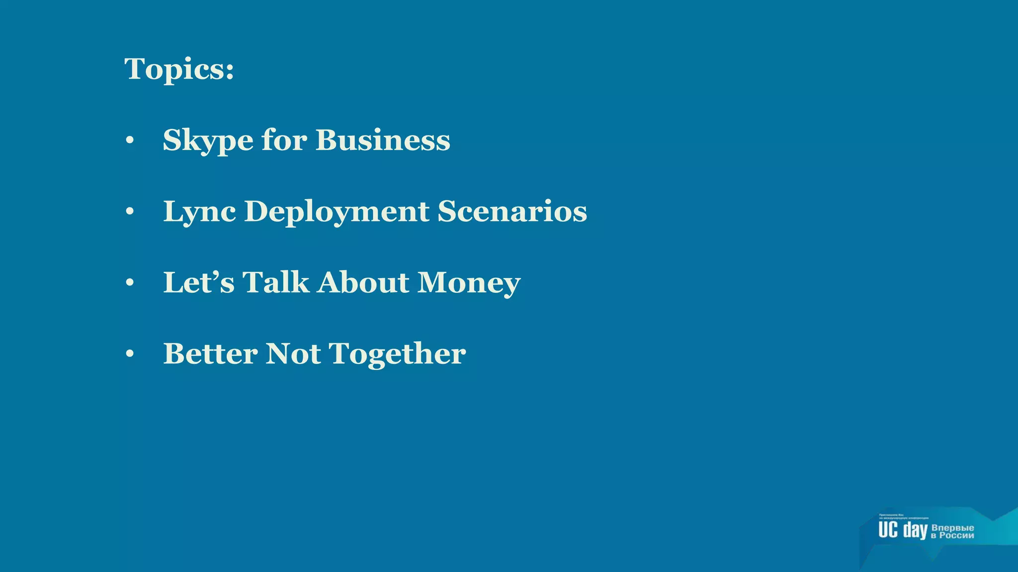 Topics: 
• Skype for Business 
• Lync Deployment Scenarios 
• Let’s Talk About Money 
• Better Not Together 
 