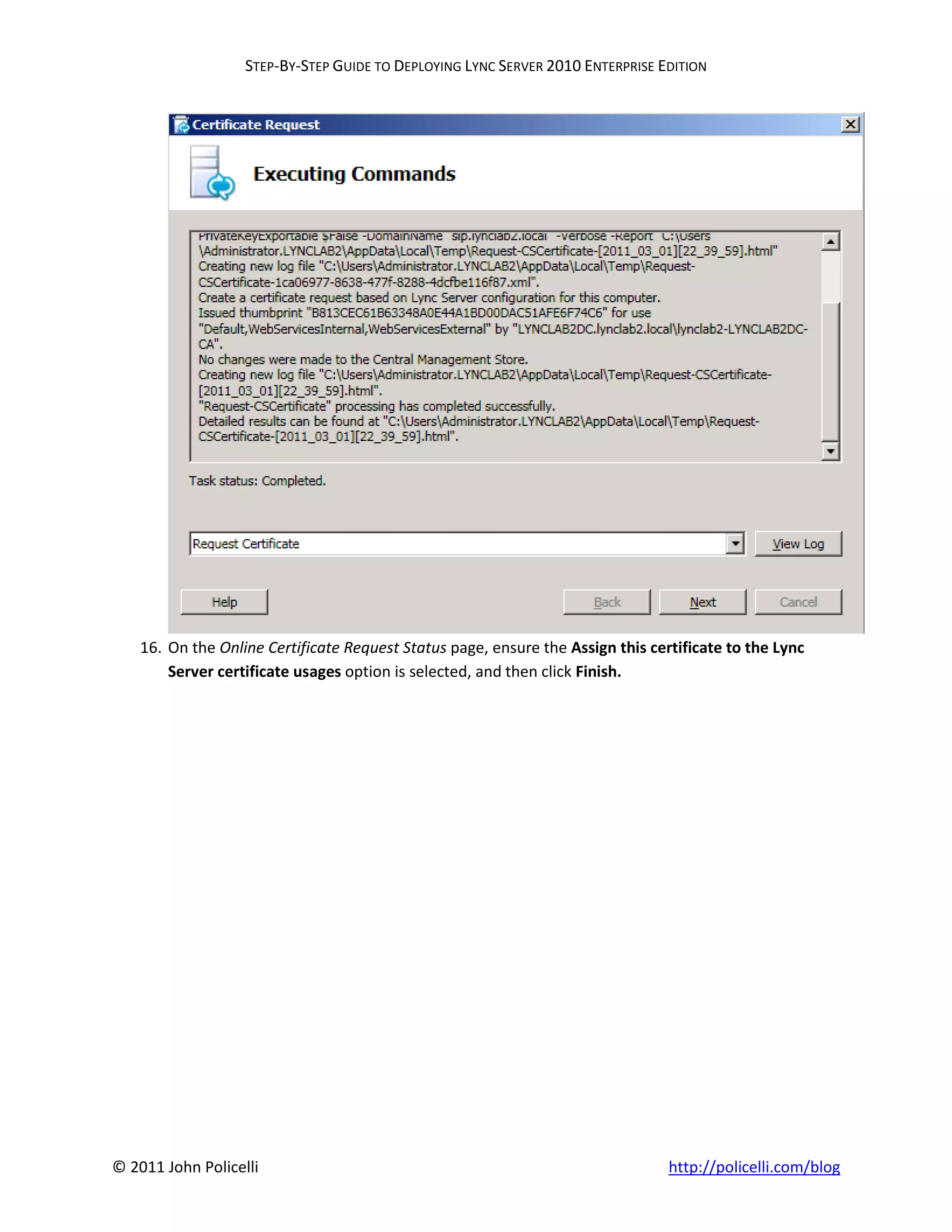 STEP-BY-STEP GUIDE TO DEPLOYING LYNC SERVER 2010 ENTERPRISE EDITION




    16. On the Online Certificate Request Status page, ensure the Assign this certificate to the Lync
        Server certificate usages option is selected, and then click Finish.




© 2011 John Policelli                                                            http://policelli.com/blog
 