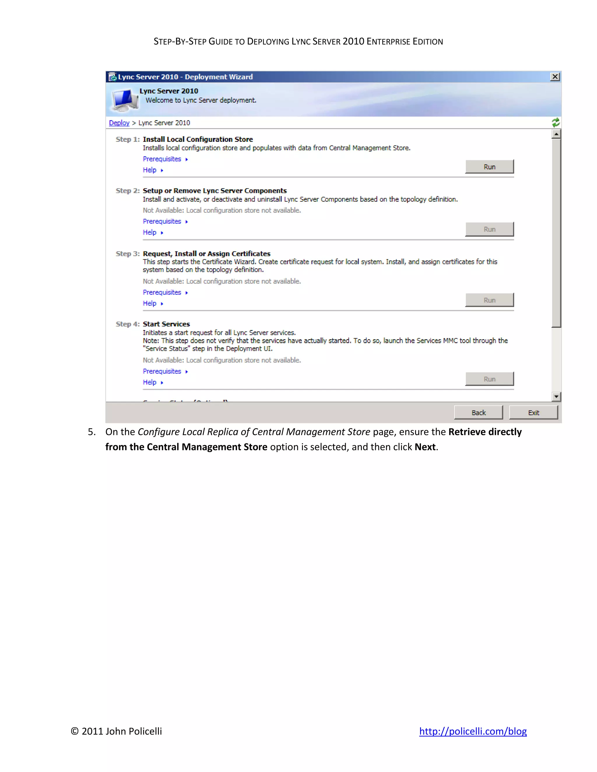 STEP-BY-STEP GUIDE TO DEPLOYING LYNC SERVER 2010 ENTERPRISE EDITION




    5. On the Configure Local Replica of Central Management Store page, ensure the Retrieve directly
       from the Central Management Store option is selected, and then click Next.




© 2011 John Policelli                                                           http://policelli.com/blog
 