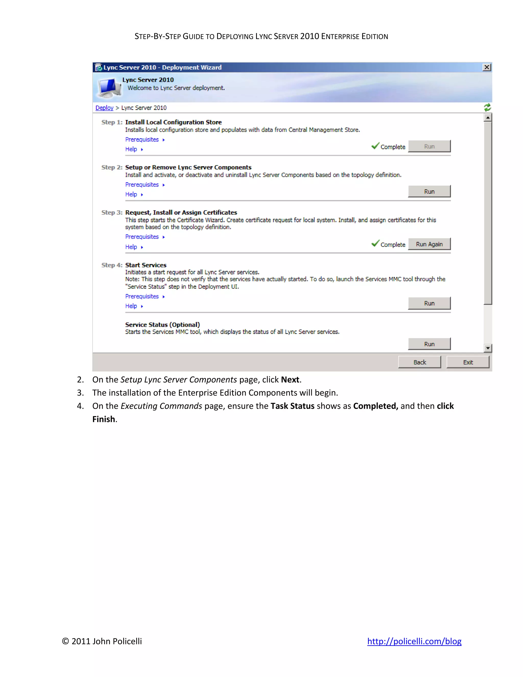 STEP-BY-STEP GUIDE TO DEPLOYING LYNC SERVER 2010 ENTERPRISE EDITION




    2. On the Setup Lync Server Components page, click Next.
    3. The installation of the Enterprise Edition Components will begin.
    4. On the Executing Commands page, ensure the Task Status shows as Completed, and then click
       Finish.




© 2011 John Policelli                                                           http://policelli.com/blog
 