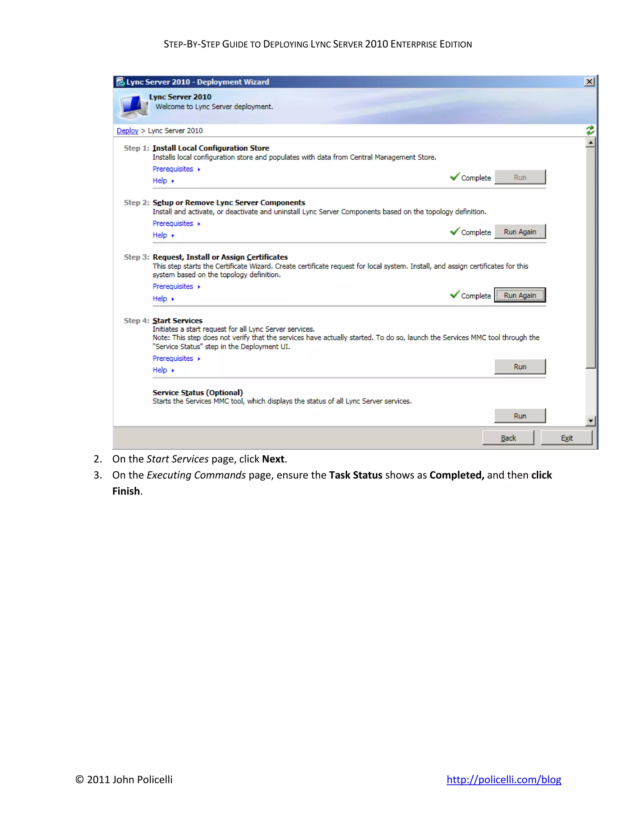 STEP-BY-STEP GUIDE TO DEPLOYING LYNC SERVER 2010 ENTERPRISE EDITION




    2. On the Start Services page, click Next.
    3. On the Executing Commands page, ensure the Task Status shows as Completed, and then click
       Finish.




© 2011 John Policelli                                                           http://policelli.com/blog
 