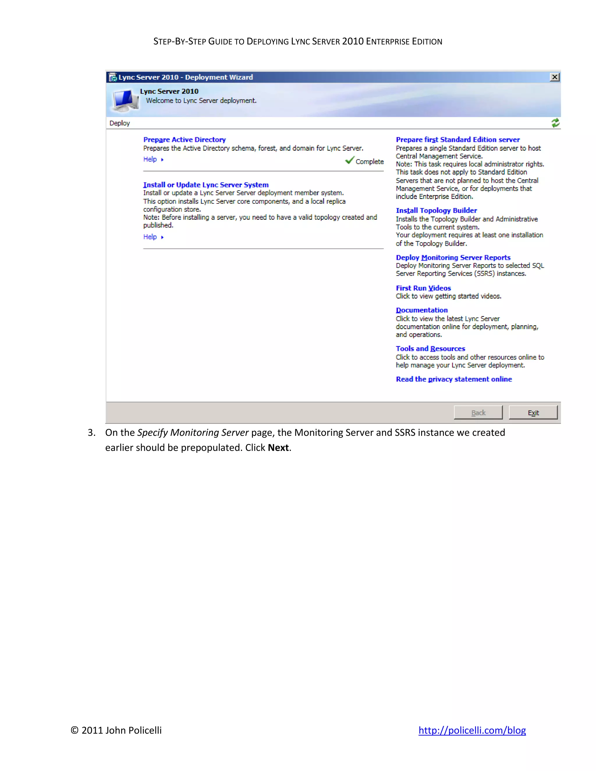 STEP-BY-STEP GUIDE TO DEPLOYING LYNC SERVER 2010 ENTERPRISE EDITION




    3. On the Specify Monitoring Server page, the Monitoring Server and SSRS instance we created
       earlier should be prepopulated. Click Next.




© 2011 John Policelli                                                           http://policelli.com/blog
 