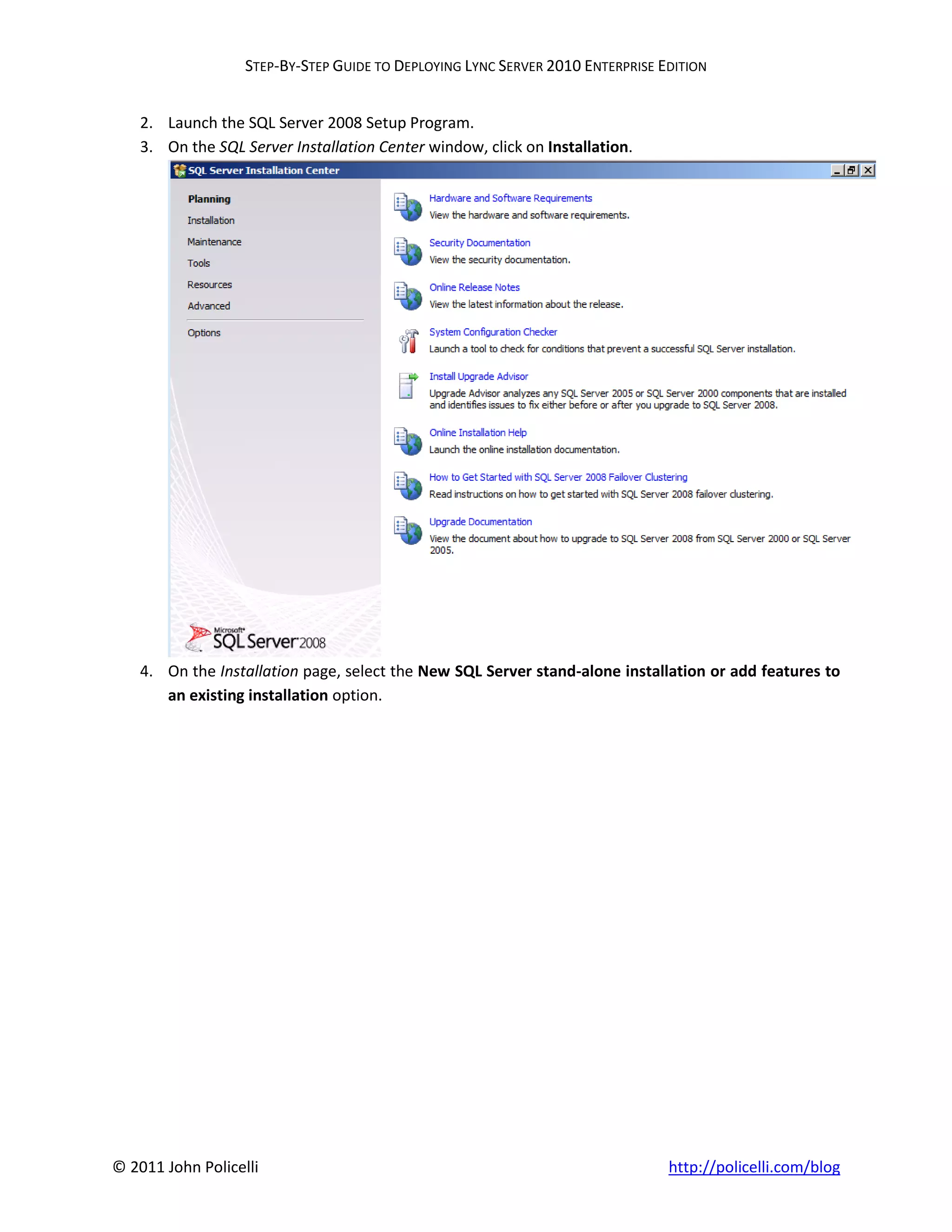 STEP-BY-STEP GUIDE TO DEPLOYING LYNC SERVER 2010 ENTERPRISE EDITION


    2. Launch the SQL Server 2008 Setup Program.
    3. On the SQL Server Installation Center window, click on Installation.




    4. On the Installation page, select the New SQL Server stand-alone installation or add features to
       an existing installation option.




© 2011 John Policelli                                                           http://policelli.com/blog
 