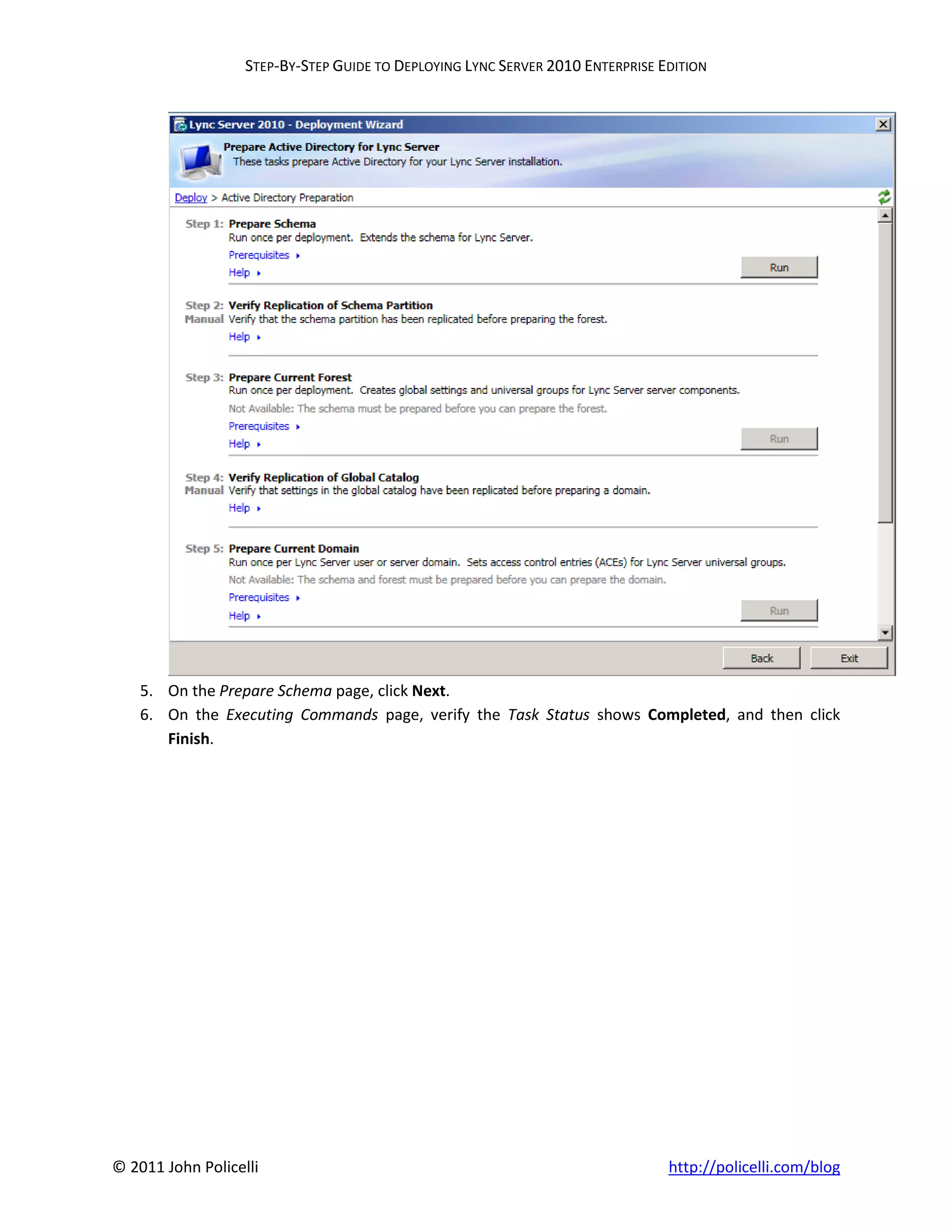 STEP-BY-STEP GUIDE TO DEPLOYING LYNC SERVER 2010 ENTERPRISE EDITION




    5. On the Prepare Schema page, click Next.
    6. On the Executing Commands page, verify the Task Status shows Completed, and then click
       Finish.




© 2011 John Policelli                                                           http://policelli.com/blog
 
