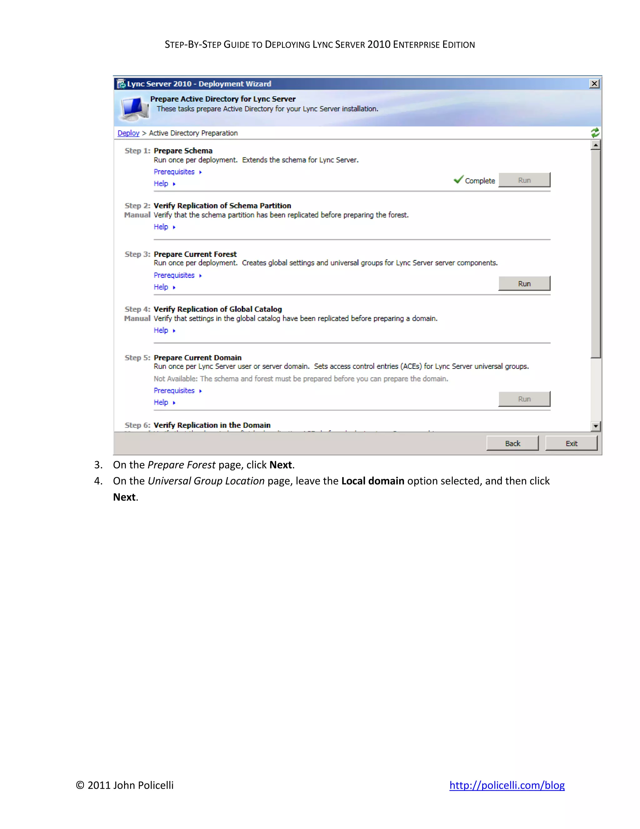 STEP-BY-STEP GUIDE TO DEPLOYING LYNC SERVER 2010 ENTERPRISE EDITION




    3. On the Prepare Forest page, click Next.
    4. On the Universal Group Location page, leave the Local domain option selected, and then click
       Next.




© 2011 John Policelli                                                           http://policelli.com/blog
 