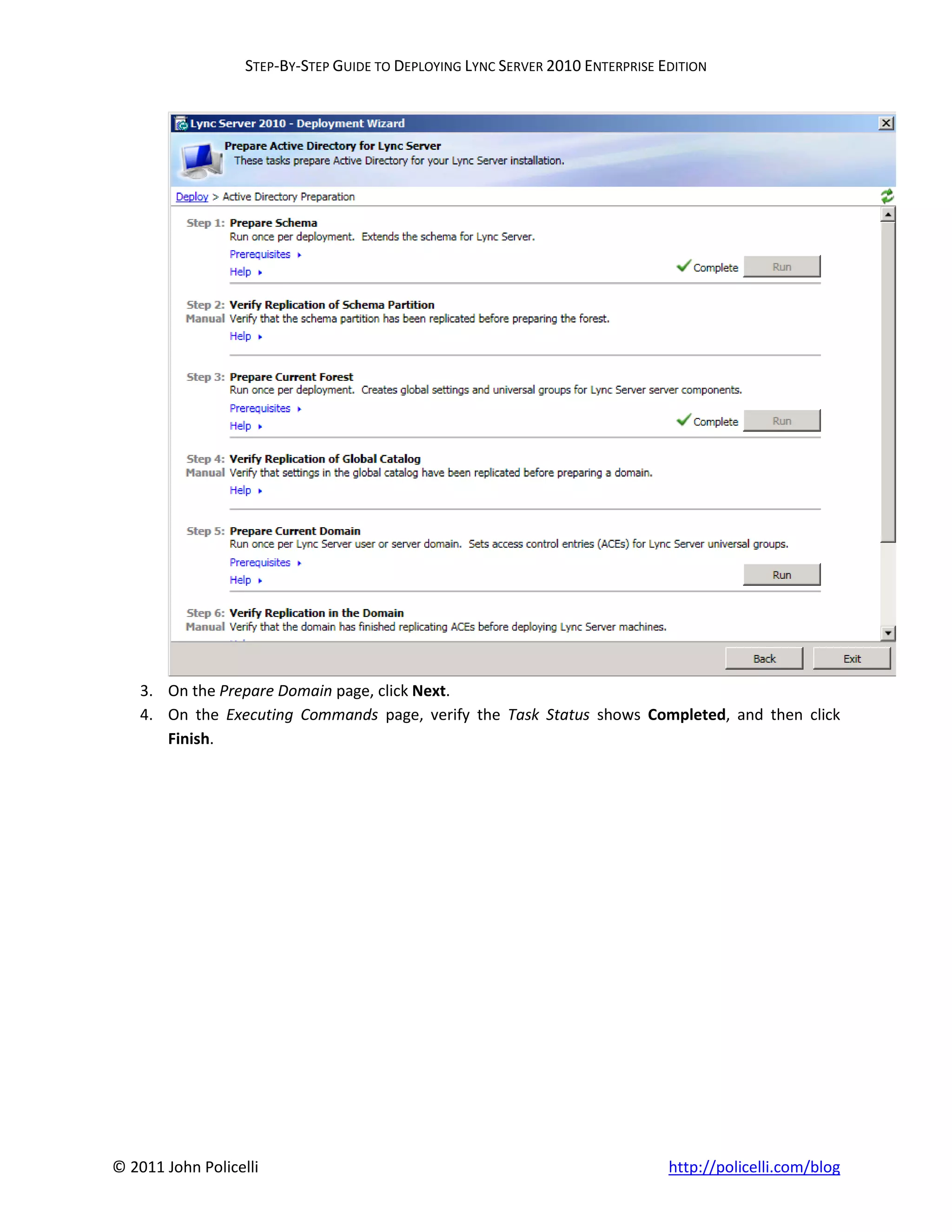 STEP-BY-STEP GUIDE TO DEPLOYING LYNC SERVER 2010 ENTERPRISE EDITION




    3. On the Prepare Domain page, click Next.
    4. On the Executing Commands page, verify the Task Status shows Completed, and then click
       Finish.




© 2011 John Policelli                                                           http://policelli.com/blog
 