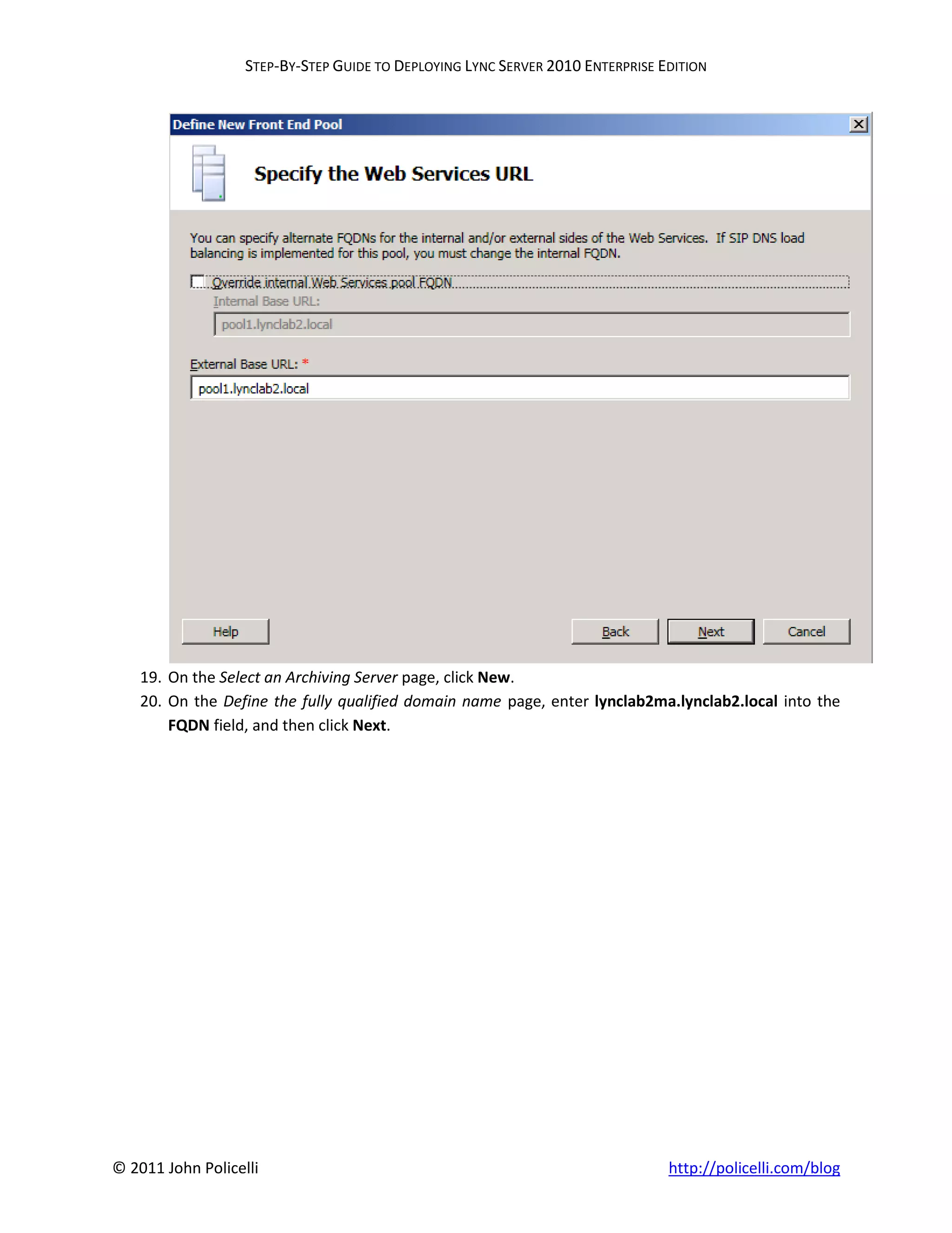 STEP-BY-STEP GUIDE TO DEPLOYING LYNC SERVER 2010 ENTERPRISE EDITION




    19. On the Select an Archiving Server page, click New.
    20. On the Define the fully qualified domain name page, enter lynclab2ma.lynclab2.local into the
        FQDN field, and then click Next.




© 2011 John Policelli                                                           http://policelli.com/blog
 