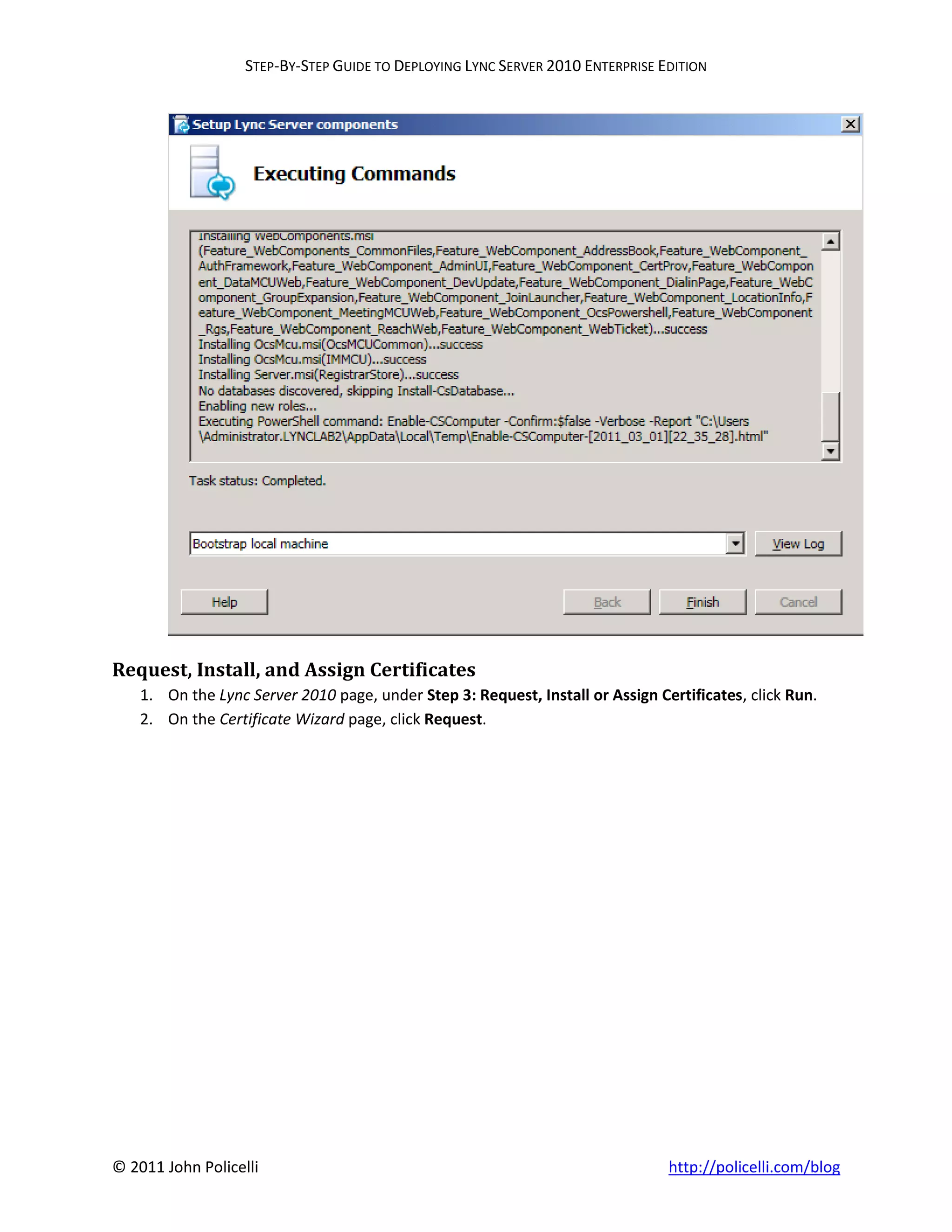 STEP-BY-STEP GUIDE TO DEPLOYING LYNC SERVER 2010 ENTERPRISE EDITION




Request, Install, and Assign Certificates
    1. On the Lync Server 2010 page, under Step 3: Request, Install or Assign Certificates, click Run.
    2. On the Certificate Wizard page, click Request.




© 2011 John Policelli                                                           http://policelli.com/blog
 