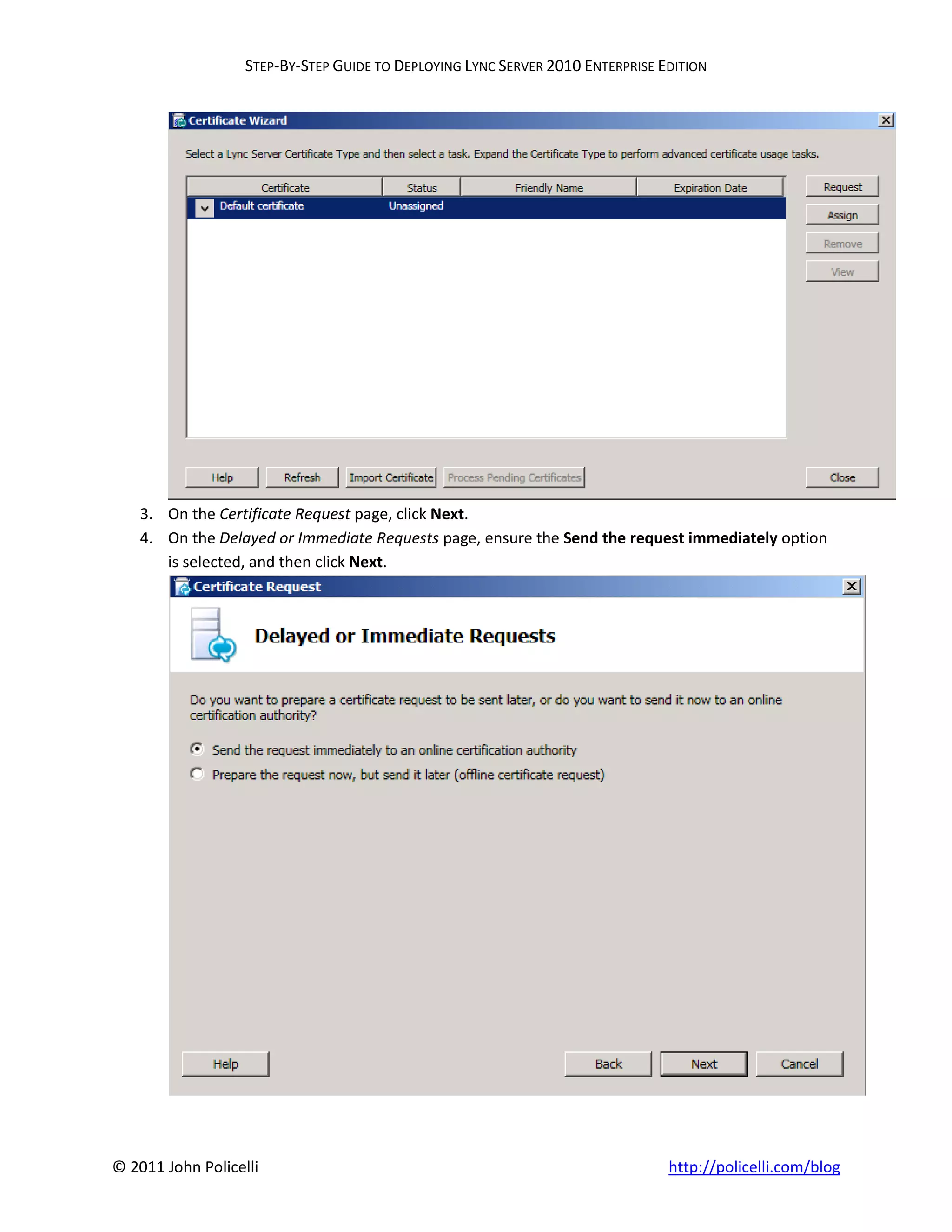STEP-BY-STEP GUIDE TO DEPLOYING LYNC SERVER 2010 ENTERPRISE EDITION




    3. On the Certificate Request page, click Next.
    4. On the Delayed or Immediate Requests page, ensure the Send the request immediately option
       is selected, and then click Next.




© 2011 John Policelli                                                           http://policelli.com/blog
 