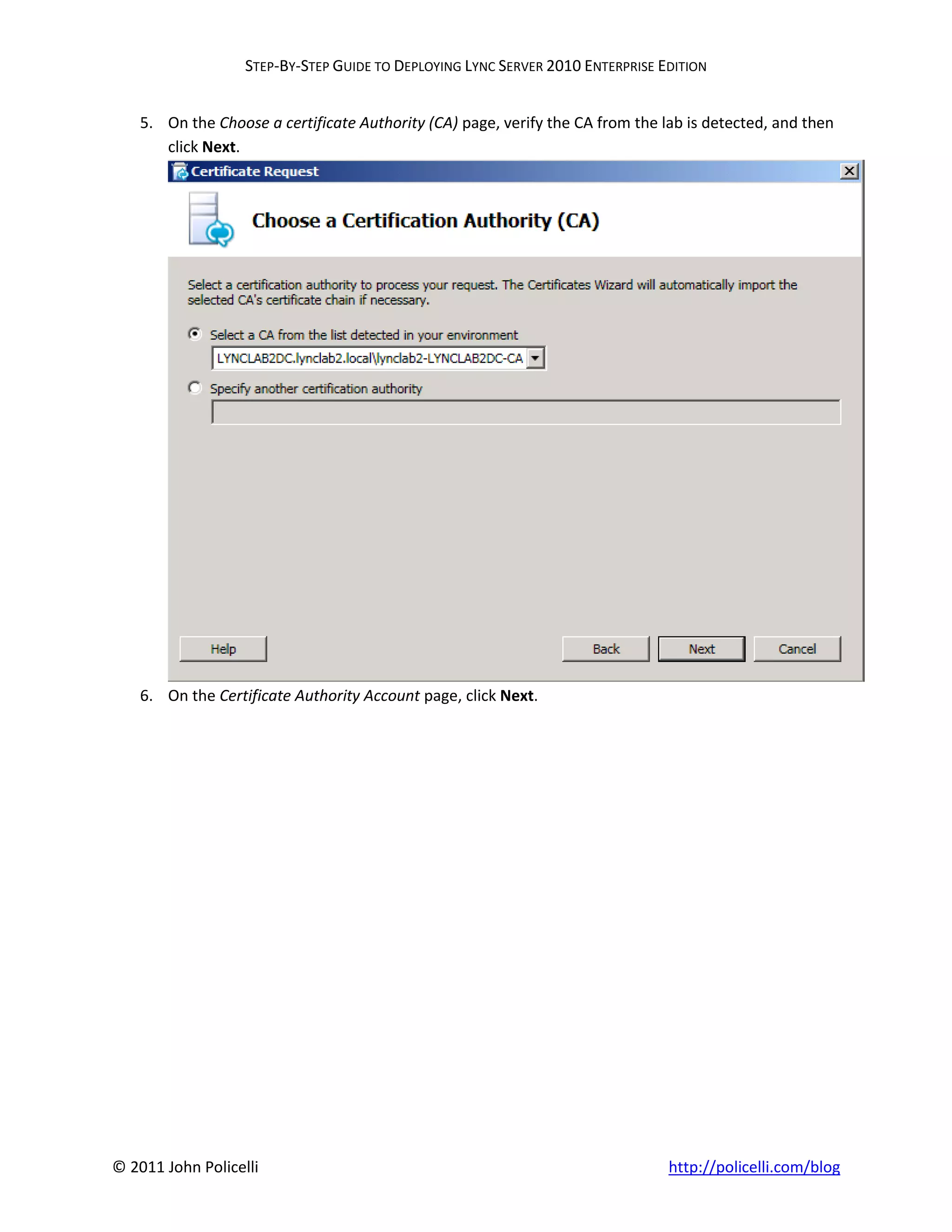 STEP-BY-STEP GUIDE TO DEPLOYING LYNC SERVER 2010 ENTERPRISE EDITION


    5. On the Choose a certificate Authority (CA) page, verify the CA from the lab is detected, and then
       click Next.




    6. On the Certificate Authority Account page, click Next.




© 2011 John Policelli                                                           http://policelli.com/blog
 