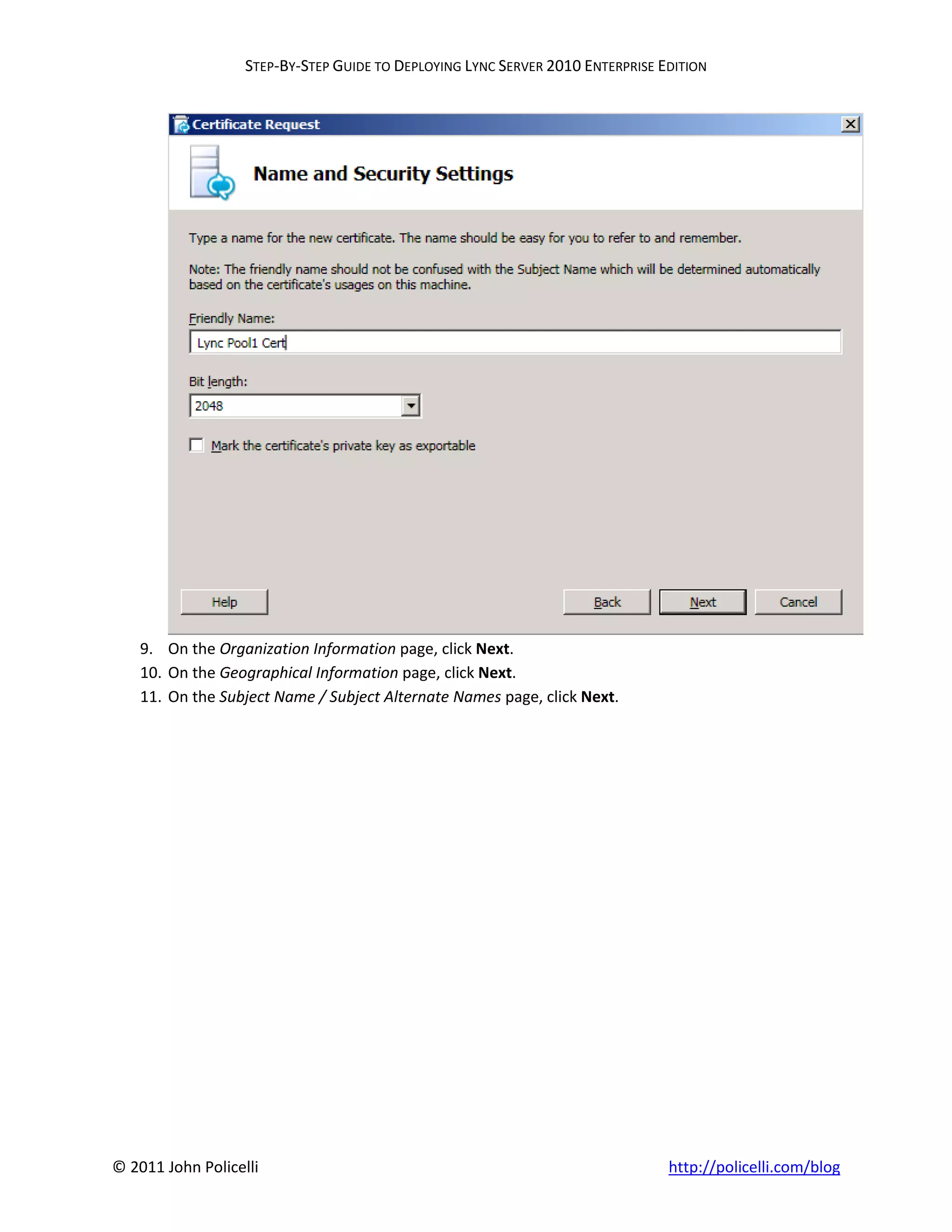 STEP-BY-STEP GUIDE TO DEPLOYING LYNC SERVER 2010 ENTERPRISE EDITION




    9. On the Organization Information page, click Next.
    10. On the Geographical Information page, click Next.
    11. On the Subject Name / Subject Alternate Names page, click Next.




© 2011 John Policelli                                                           http://policelli.com/blog
 