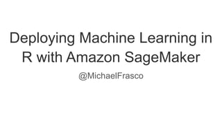 @MichaelFrasco
Deploying Machine Learning in
R with Amazon SageMaker
 