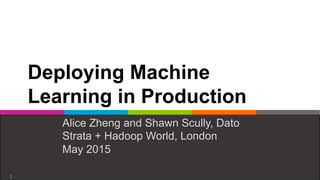 Dato	
  Inc.	
  Strata	
  +	
  Hadoop	
  World,	
  London,	
  2015	
  	
  
Deploying Machine
Learning in Production
Alice Zheng and Shawn Scully, Dato
Strata + Hadoop World, London
May 2015
1	
  
 